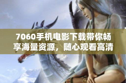 7060手机电影下载带你畅享海量资源，随心观看高清大片，赶快体验吧