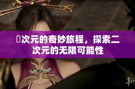 囧次元的奇妙旅程，探索二次元的无限可能性