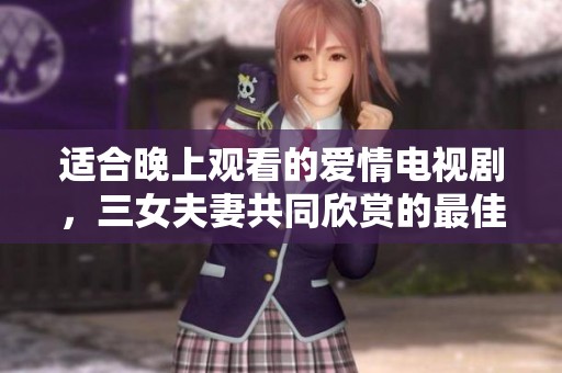 适合晚上观看的爱情电视剧，三女夫妻共同欣赏的最佳选择
