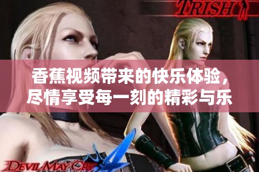 香蕉视频带来的快乐体验，尽情享受每一刻的精彩与乐趣