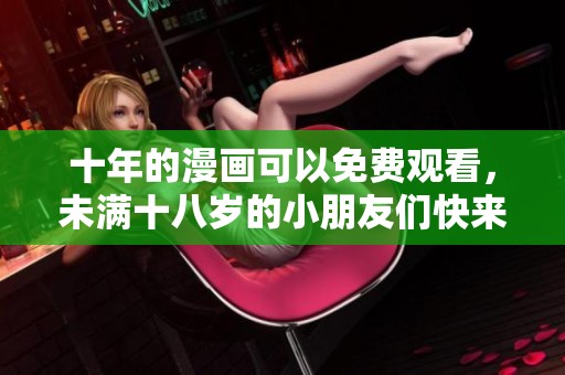十年的漫画可以免费观看，未满十八岁的小朋友们快来体验吧