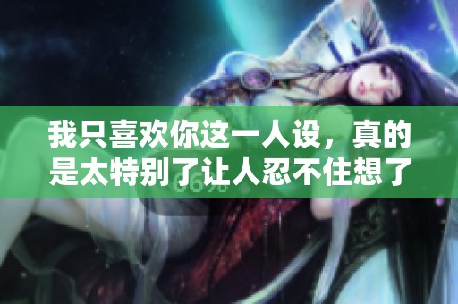 我只喜欢你这一人设，真的是太特别了让人忍不住想了解你