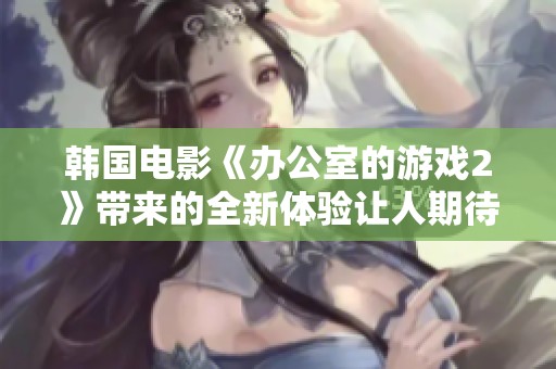 韩国电影《办公室的游戏2》带来的全新体验让人期待不已，令人瞩目的情节即将揭晓