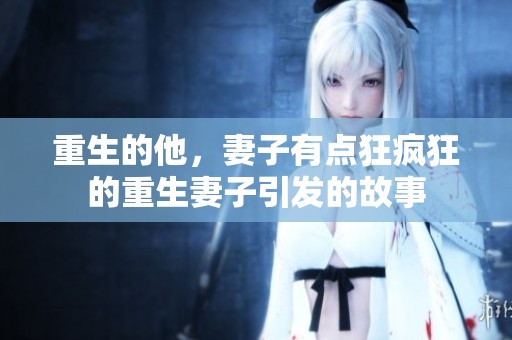 重生的他，妻子有点狂疯狂的重生妻子引发的故事