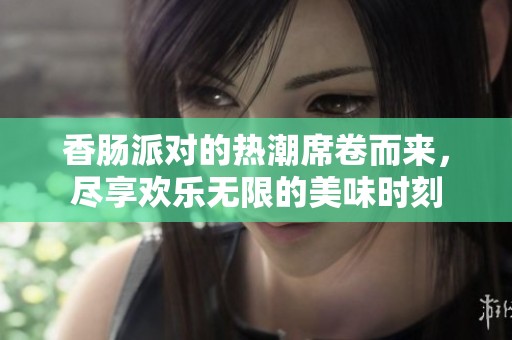 香肠派对的热潮席卷而来，尽享欢乐无限的美味时刻