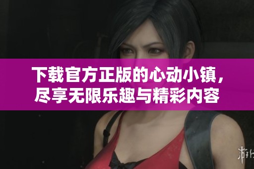 下载官方正版的心动小镇，尽享无限乐趣与精彩内容