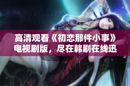 高清观看《初恋那件小事》电视剧版，尽在韩剧在线迅播平台
