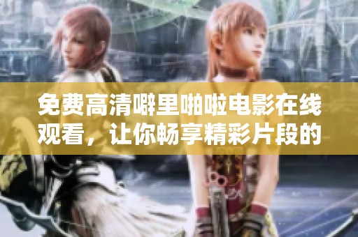 免费高清噼里啪啦电影在线观看，让你畅享精彩片段的观影体验