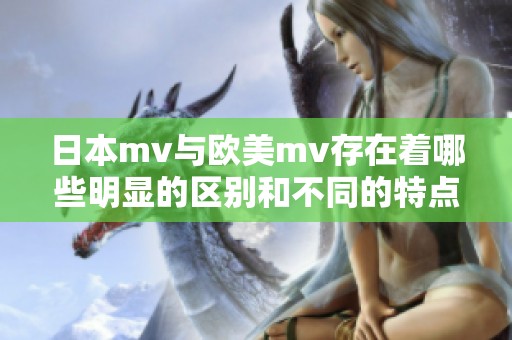 日本mv与欧美mv存在着哪些明显的区别和不同的特点呢