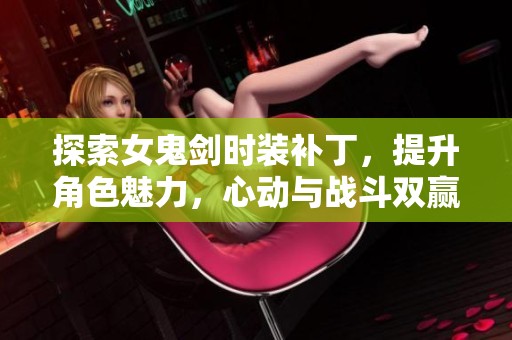 探索女鬼剑时装补丁，提升角色魅力，心动与战斗双赢！