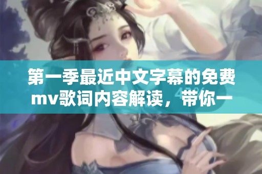第一季最近中文字幕的免费mv歌词内容解读，带你一起回顾精彩片段