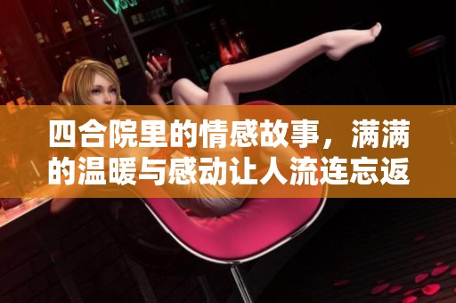 四合院里的情感故事，满满的温暖与感动让人流连忘返