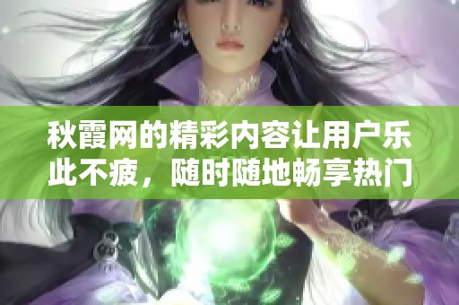 秋霞网的精彩内容让用户乐此不疲，随时随地畅享热门影视作品。