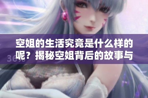 空姐的生活究竟是什么样的呢？揭秘空姐背后的故事与挑战