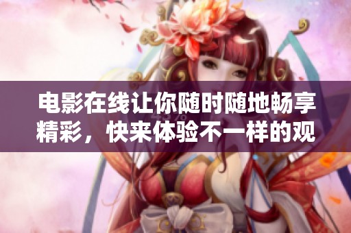 电影在线让你随时随地畅享精彩，快来体验不一样的观影乐趣吧