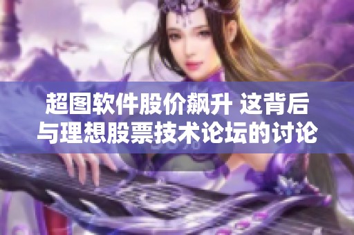 超图软件股价飙升 这背后与理想股票技术论坛的讨论密切相关