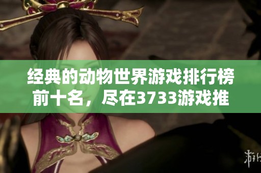 经典的动物世界游戏排行榜前十名，尽在3733游戏推荐列表中