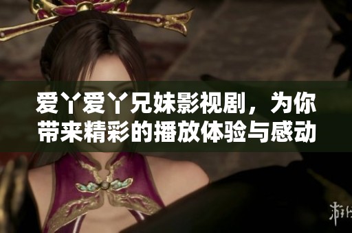 爱丫爱丫兄妹影视剧，为你带来精彩的播放体验与感动故事