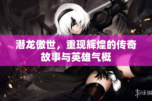 潜龙傲世，重现辉煌的传奇故事与英雄气概