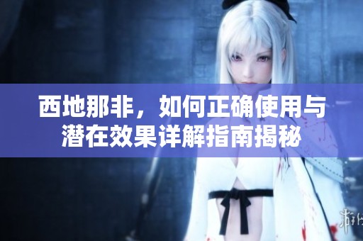 西地那非，如何正确使用与潜在效果详解指南揭秘