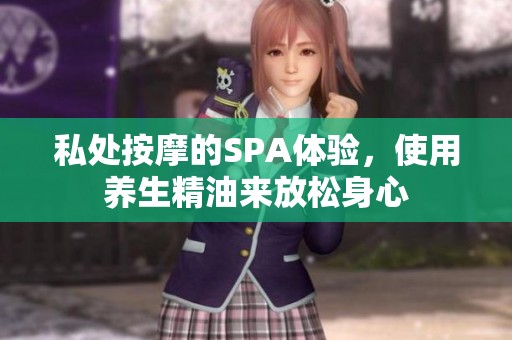 私处按摩的SPA体验，使用养生精油来放松身心