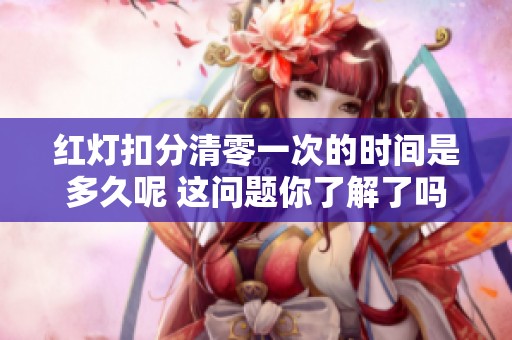 红灯扣分清零一次的时间是多久呢 这问题你了解了吗