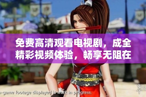 免费高清观看电视剧，成全精彩视频体验，畅享无阻在线观看服务