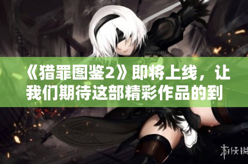 《猎罪图鉴2》即将上线，让我们期待这部精彩作品的到来与独特魅力！