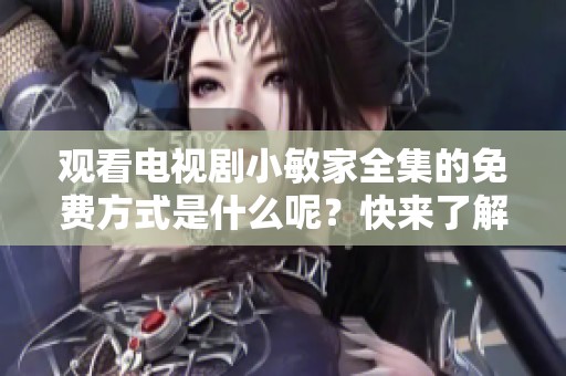 观看电视剧小敏家全集的免费方式是什么呢？快来了解一下吧！