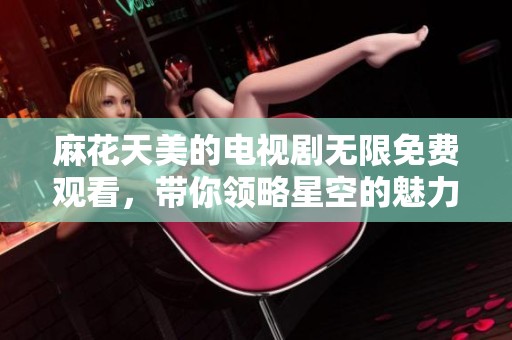 麻花天美的电视剧无限免费观看，带你领略星空的魅力与神秘