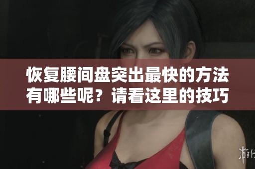 恢复腰间盘突出最快的方法有哪些呢？请看这里的技巧与建议。