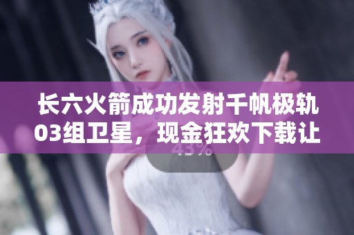 长六火箭成功发射千帆极轨03组卫星，现金狂欢下载让人期待更多精彩