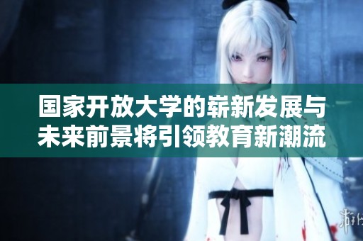 国家开放大学的崭新发展与未来前景将引领教育新潮流
