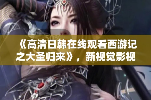 《高清日韩在线观看西游记之大圣归来》，新视觉影视带你畅享精彩！