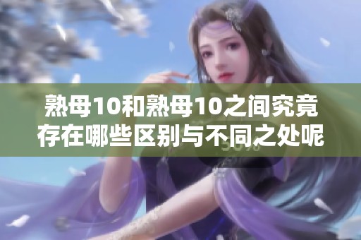 熟母10和熟母10之间究竟存在哪些区别与不同之处呢