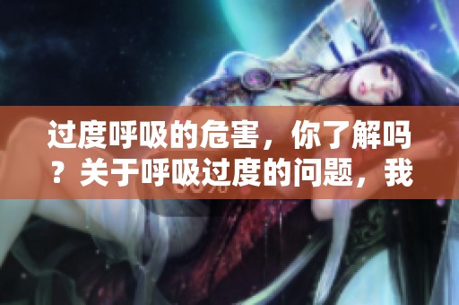 过度呼吸的危害，你了解吗？关于呼吸过度的问题，我们需要重视。