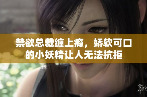 禁欲总裁缠上瘾，娇软可口的小妖精让人无法抗拒