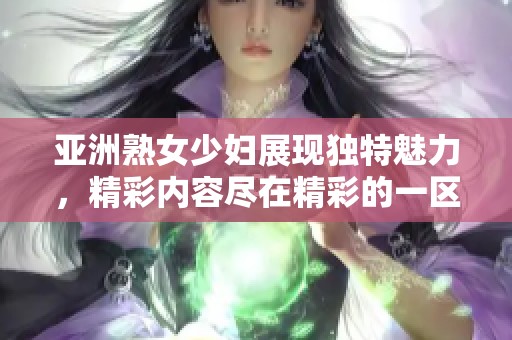 亚洲熟女少妇展现独特魅力，精彩内容尽在精彩的一区二区三区中。