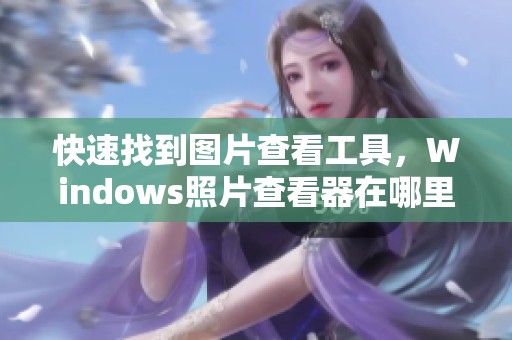 快速找到图片查看工具，Windows照片查看器在哪里使用呢