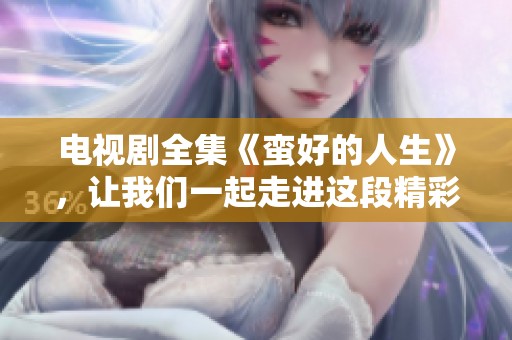 电视剧全集《蛮好的人生》，让我们一起走进这段精彩故事吧