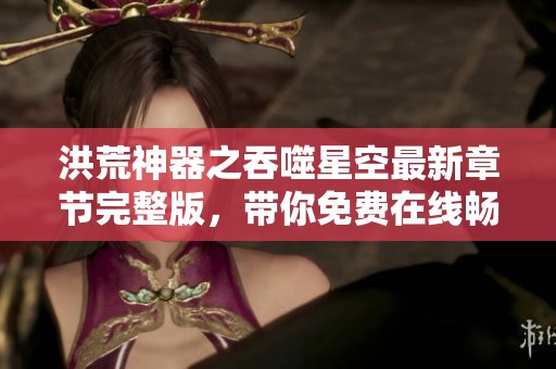洪荒神器之吞噬星空最新章节完整版，带你免费在线畅游十九念的精彩世界