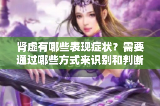 肾虚有哪些表现症状？需要通过哪些方式来识别和判断呢