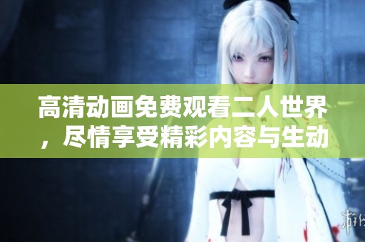 高清动画免费观看二人世界，尽情享受精彩内容与生动角色的乐趣