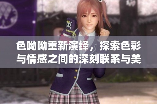 色呦呦重新演绎，探索色彩与情感之间的深刻联系与美学。