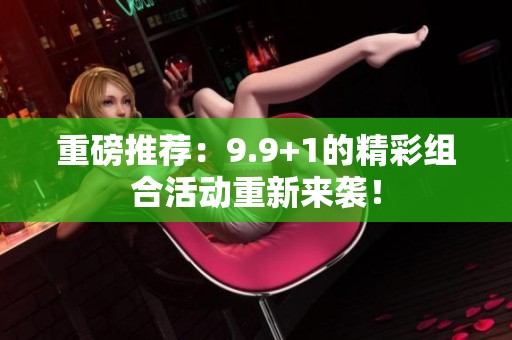 重磅推荐：9.9+1的精彩组合活动重新来袭！