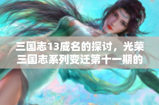 三国志13威名的探讨，光荣三国志系列变迁第十一期的精彩内容解析