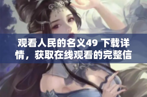观看人民的名义49 下载详情，获取在线观看的完整信息与指南