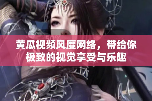 黄瓜视频风靡网络，带给你极致的视觉享受与乐趣