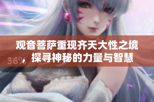 观音菩萨重现齐天大性之境，探寻神秘的力量与智慧