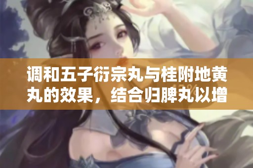 调和五子衍宗丸与桂附地黄丸的效果，结合归脾丸以增强治疗效果